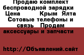 Продаю комплект беспроводной зарядки › Цена ­ 850 - Крым, Ялта Сотовые телефоны и связь » Продам аксессуары и запчасти   